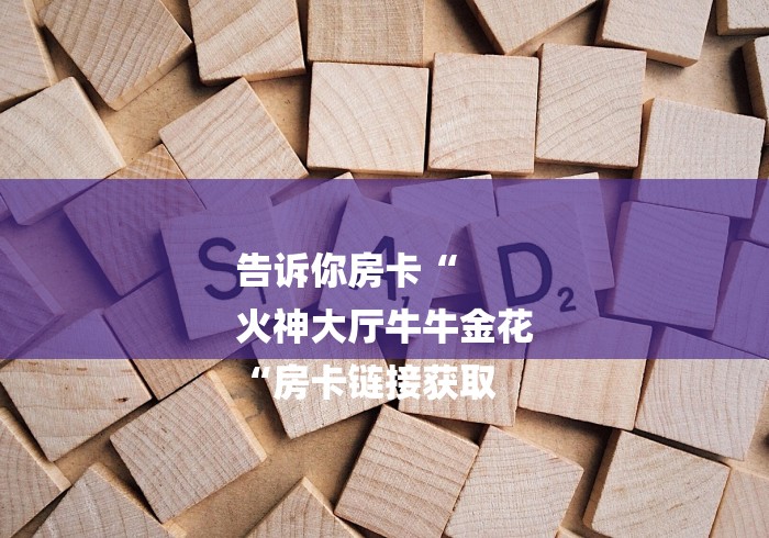 告诉你房卡“
火神大厅牛牛金花
“房卡链接获取 告诉你房卡“
火神大厅牛牛金花
“房卡链接获取