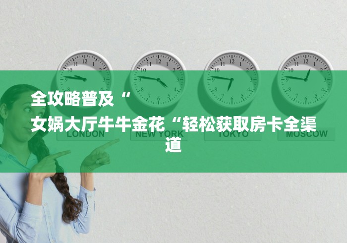 全攻略普及“
女娲大厅牛牛金花“轻松获取房卡全渠道 全攻略普及“
女娲大厅牛牛金花“轻松获取房卡全渠道