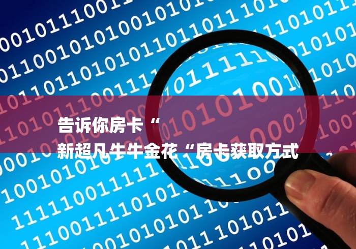 告诉你房卡“
新超凡牛牛金花“房卡获取方式 告诉你房卡“
新超凡牛牛金花“房卡获取方式