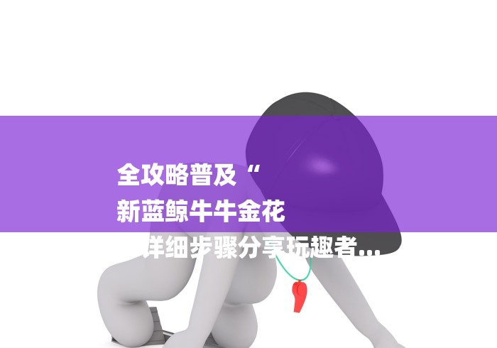 全攻略普及“
新蓝鲸牛牛金花
“详细步骤分享玩趣者... 全攻略普及“
新蓝鲸牛牛金花
“详细步骤分享玩趣者...