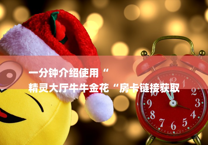 一分钟介绍使用“
精灵大厅牛牛金花“房卡链接获取