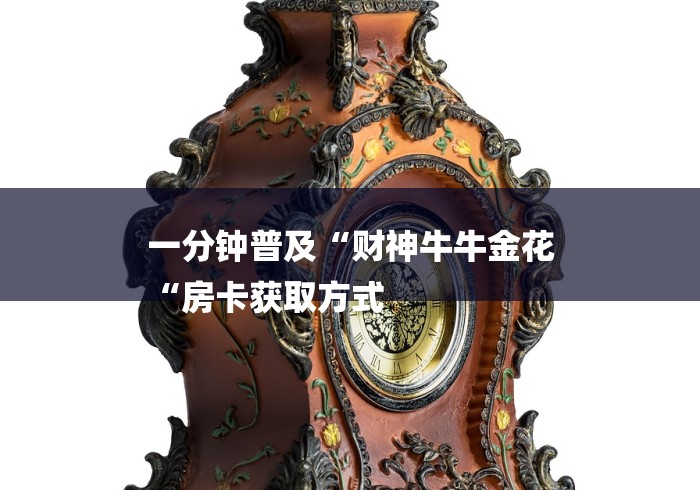 一分钟普及“财神牛牛金花
“房卡获取方式 一分钟普及“财神牛牛金花
“房卡获取方式