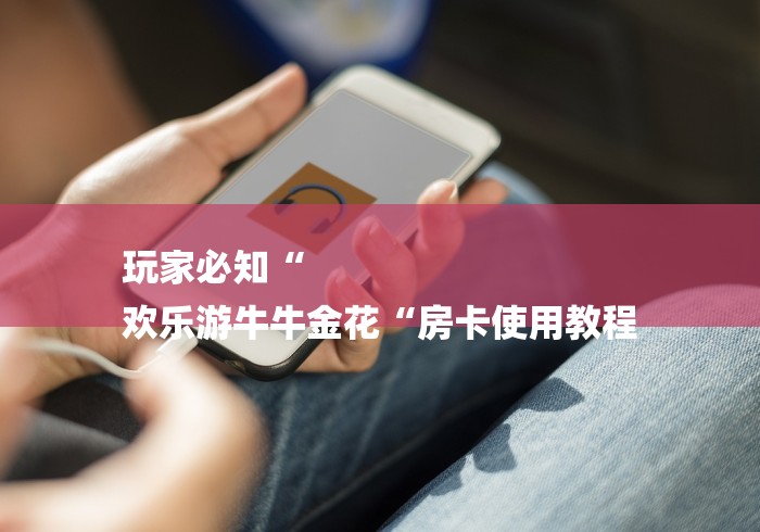 玩家必知“
欢乐游牛牛金花“房卡使用教程