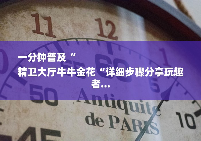 一分钟普及“
精卫大厅牛牛金花“详细步骤分享玩趣者...