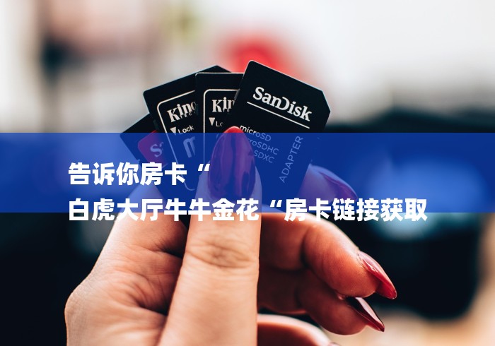 告诉你房卡“
白虎大厅牛牛金花“房卡链接获取 告诉你房卡“
白虎大厅牛牛金花“房卡链接获取