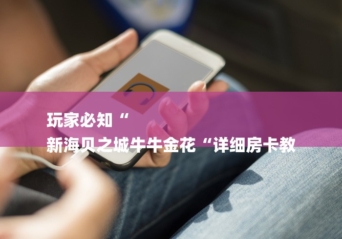 玩家必知“
新海贝之城牛牛金花“详细房卡教 玩家必知“
新海贝之城牛牛金花“详细房卡教