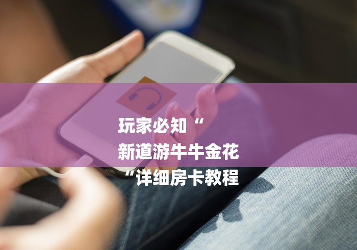 玩家必知“
新道游牛牛金花
“详细房卡教程