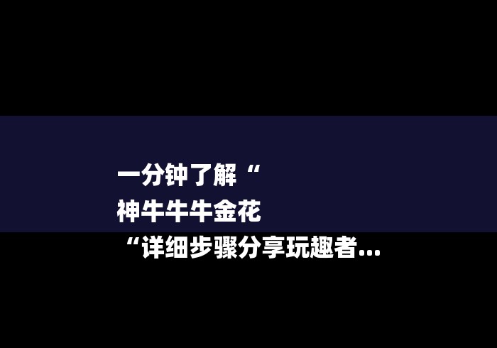 一分钟了解“
神牛牛牛金花
“详细步骤分享玩趣者... 一分钟了解“
神牛牛牛金花
“详细步骤分享玩趣者...