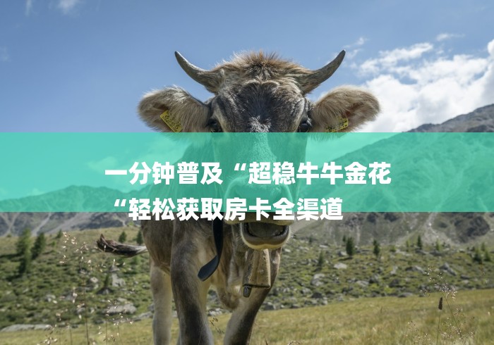 一分钟普及“超稳牛牛金花
“轻松获取房卡全渠道 一分钟普及“超稳牛牛金花
“轻松获取房卡全渠道