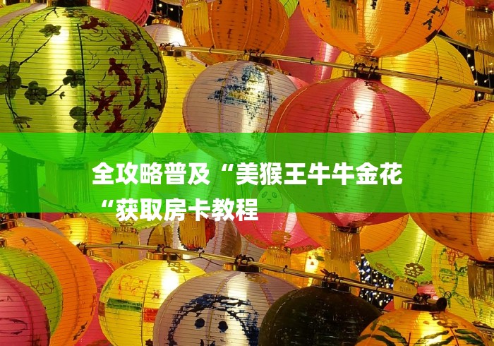 全攻略普及“美猴王牛牛金花
“获取房卡教程 全攻略普及“美猴王牛牛金花
“获取房卡教程