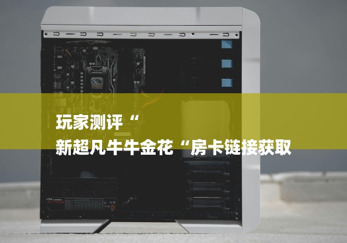 玩家测评“
新超凡牛牛金花“房卡链接获取