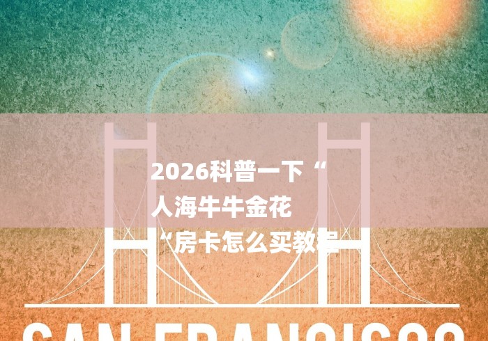 2026科普一下“
人海牛牛金花
“房卡怎么买教程 2026科普一下“
人海牛牛金花
“房卡怎么买教程