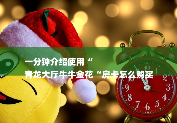 一分钟介绍使用“
青龙大厅牛牛金花“房卡怎么购买