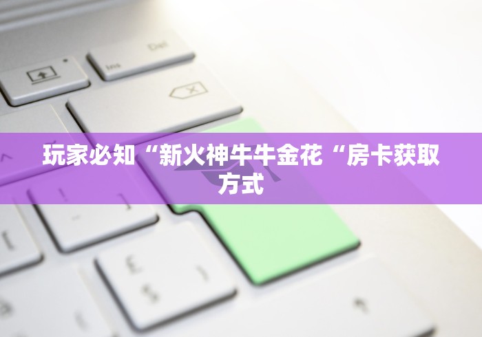 玩家必知“新火神牛牛金花“房卡获取方式