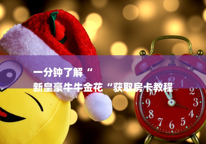 一分钟了解“
新皇豪牛牛金花“获取房卡教程 一分钟了解“
新皇豪牛牛金花“获取房卡教程