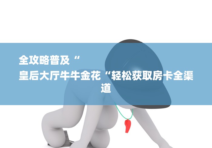 全攻略普及“
皇后大厅牛牛金花“轻松获取房卡全渠道 全攻略普及“
皇后大厅牛牛金花“轻松获取房卡全渠道