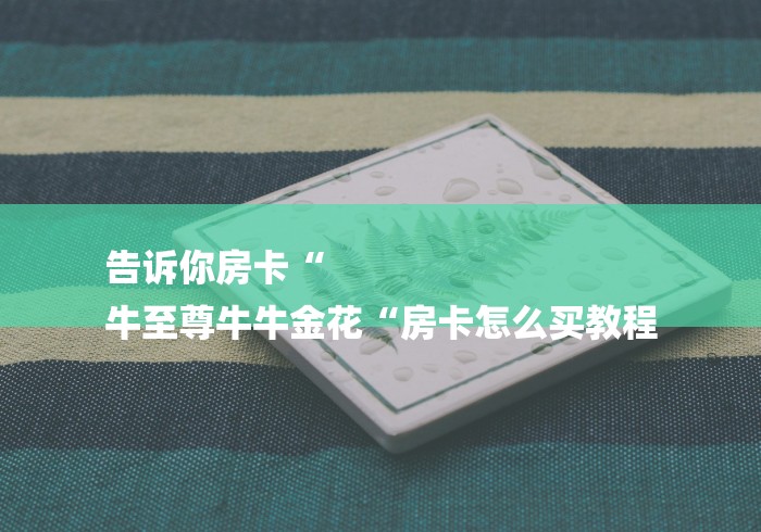 告诉你房卡“
牛至尊牛牛金花“房卡怎么买教程