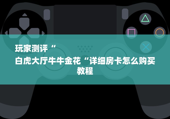 玩家测评“
白虎大厅牛牛金花“详细房卡怎么购买教程 玩家测评“
白虎大厅牛牛金花“详细房卡怎么购买教程