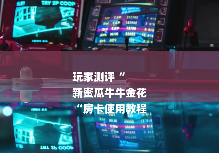 玩家测评“
新蜜瓜牛牛金花
“房卡使用教程