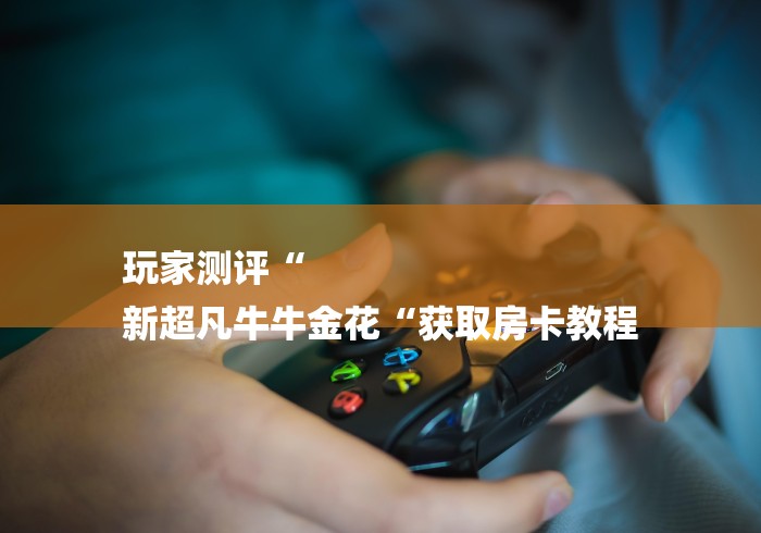 玩家测评“
新超凡牛牛金花“获取房卡教程 玩家测评“
新超凡牛牛金花“获取房卡教程