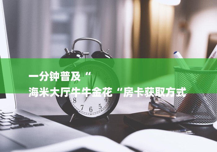 一分钟普及“
海米大厅牛牛金花“房卡获取方式 