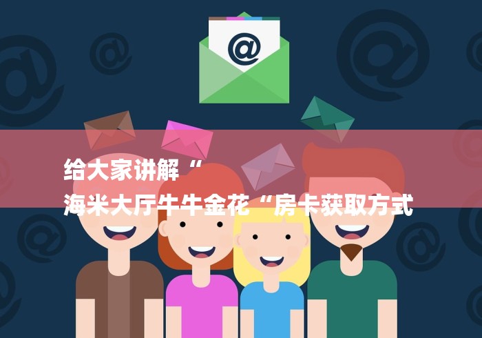 给大家讲解“
海米大厅牛牛金花“房卡获取方式 