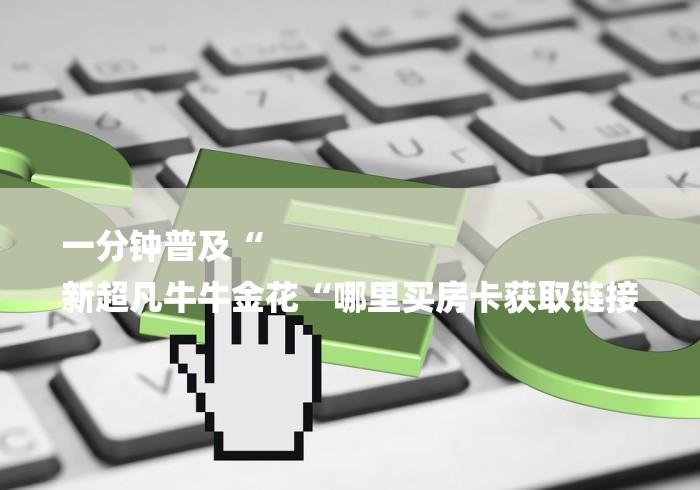 一分钟普及“
新超凡牛牛金花“哪里买房卡获取链接