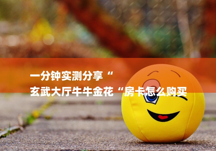 一分钟实测分享“
玄武大厅牛牛金花“房卡怎么购买