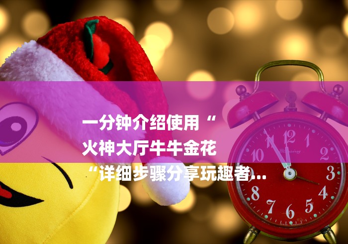 一分钟介绍使用“
火神大厅牛牛金花
“详细步骤分享玩趣者...