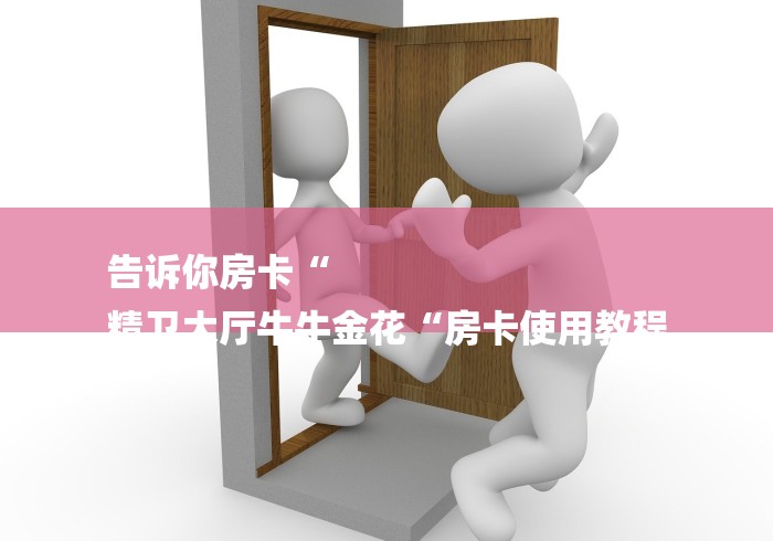 告诉你房卡“
精卫大厅牛牛金花“房卡使用教程 告诉你房卡“
精卫大厅牛牛金花“房卡使用教程