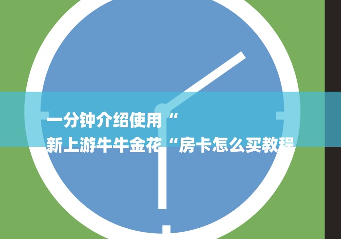 一分钟介绍使用“
新上游牛牛金花“房卡怎么买教程 一分钟介绍使用“
新上游牛牛金花“房卡怎么买教程
