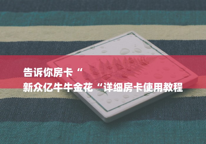 告诉你房卡“
新众亿牛牛金花“详细房卡使用教程