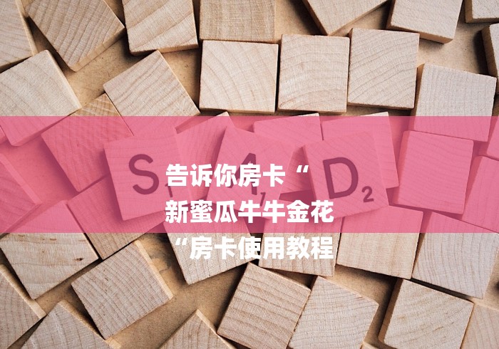 告诉你房卡“
新蜜瓜牛牛金花
“房卡使用教程