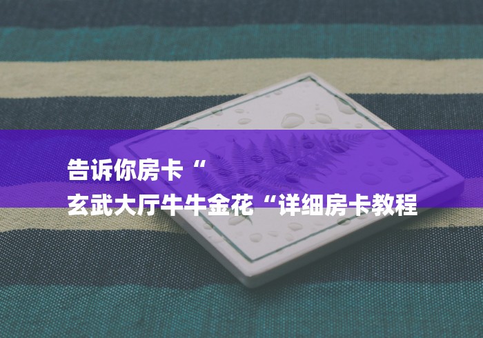 告诉你房卡“
玄武大厅牛牛金花“详细房卡教程 告诉你房卡“
玄武大厅牛牛金花“详细房卡教程