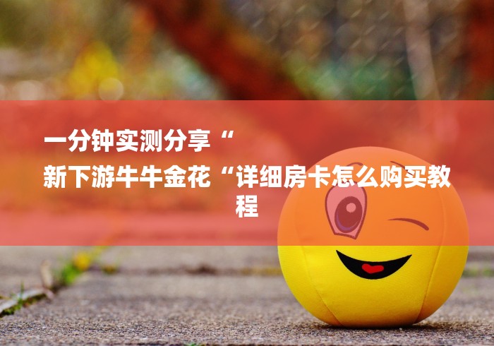 一分钟实测分享“
新下游牛牛金花“详细房卡怎么购买教程