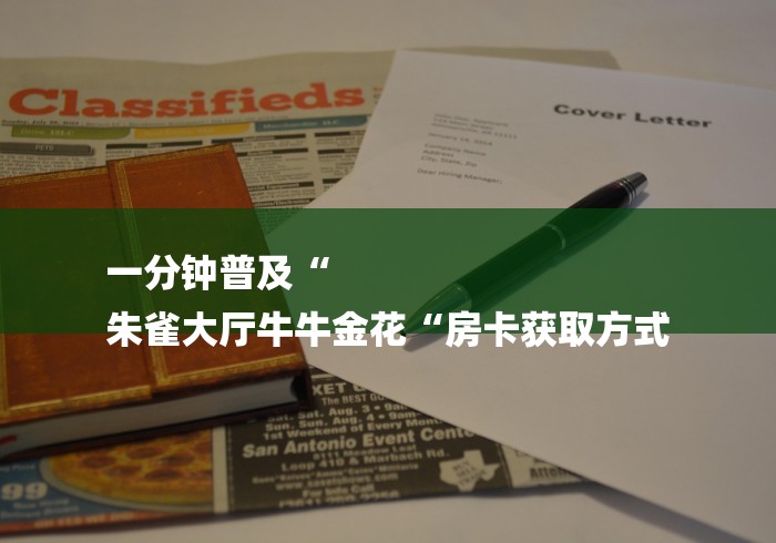 一分钟普及“
朱雀大厅牛牛金花“房卡获取方式 一分钟普及“
朱雀大厅牛牛金花“房卡获取方式