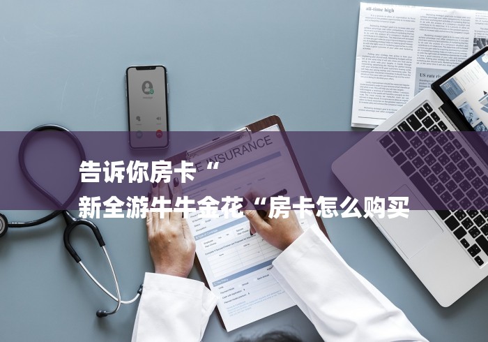 告诉你房卡“
新全游牛牛金花“房卡怎么购买