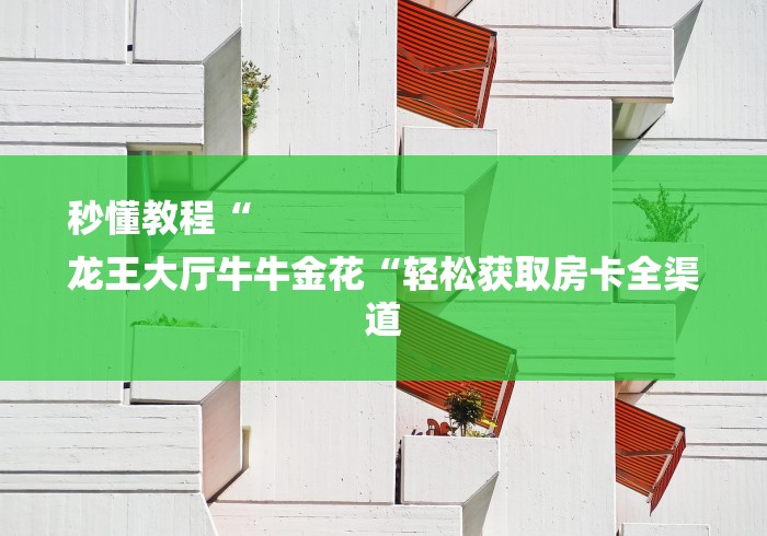 秒懂教程“
龙王大厅牛牛金花“轻松获取房卡全渠道