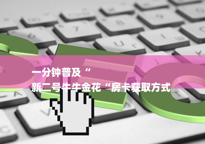 一分钟普及“
新二号牛牛金花“房卡获取方式 