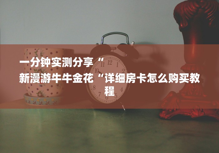 一分钟实测分享“
新漫游牛牛金花“详细房卡怎么购买教程