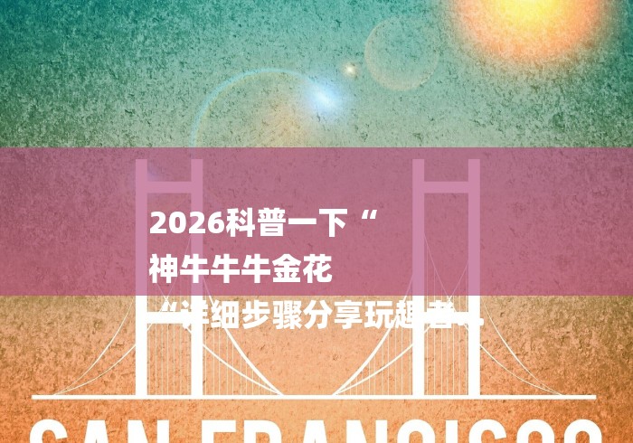 2026科普一下“
神牛牛牛金花
“详细步骤分享玩趣者...