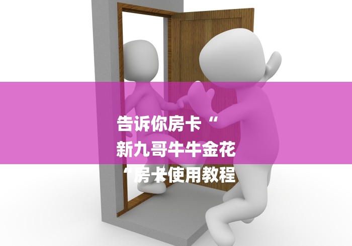 告诉你房卡“
新九哥牛牛金花
“房卡使用教程 告诉你房卡“
新九哥牛牛金花
“房卡使用教程
