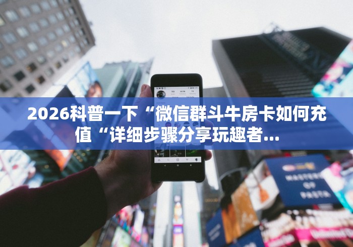 2026科普一下“微信群斗牛房卡如何充值“详细步骤分享玩趣者...