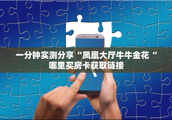 一分钟实测分享“凤凰大厅牛牛金花“哪里买房卡获取链接