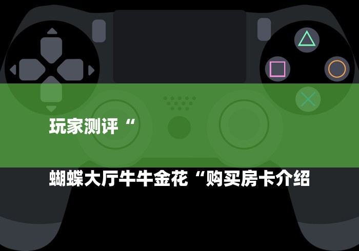 玩家测评“
蝴蝶大厅牛牛金花“购买房卡介绍 玩家测评“
蝴蝶大厅牛牛金花“购买房卡介绍