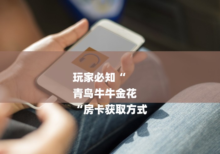 玩家必知“
青鸟牛牛金花
“房卡获取方式 玩家必知“
青鸟牛牛金花
“房卡获取方式