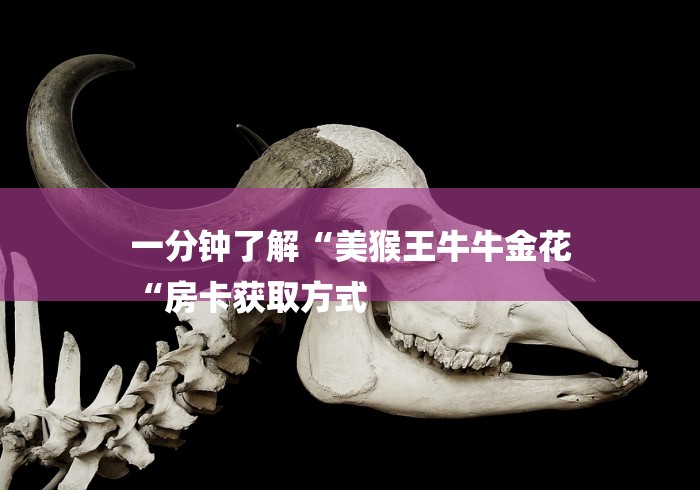 一分钟了解“美猴王牛牛金花
“房卡获取方式 一分钟了解“美猴王牛牛金花
“房卡获取方式