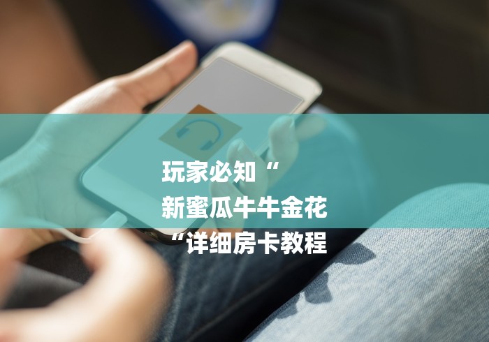 玩家必知“
新蜜瓜牛牛金花
“详细房卡教程