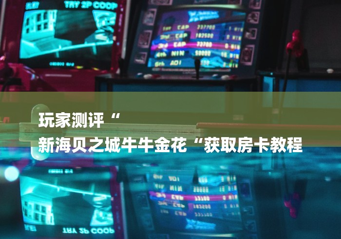 玩家测评“
新海贝之城牛牛金花“获取房卡教程 玩家测评“
新海贝之城牛牛金花“获取房卡教程