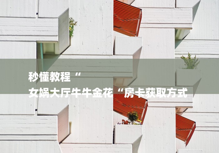 秒懂教程“
女娲大厅牛牛金花“房卡获取方式 